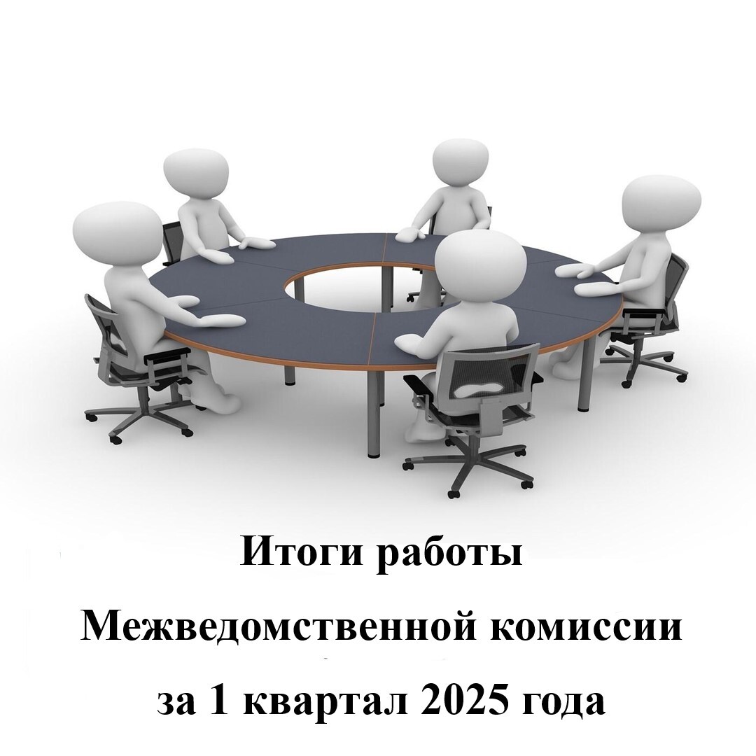 Итоги работы Межведомственной комиссии за 1 квартал 2025 года..