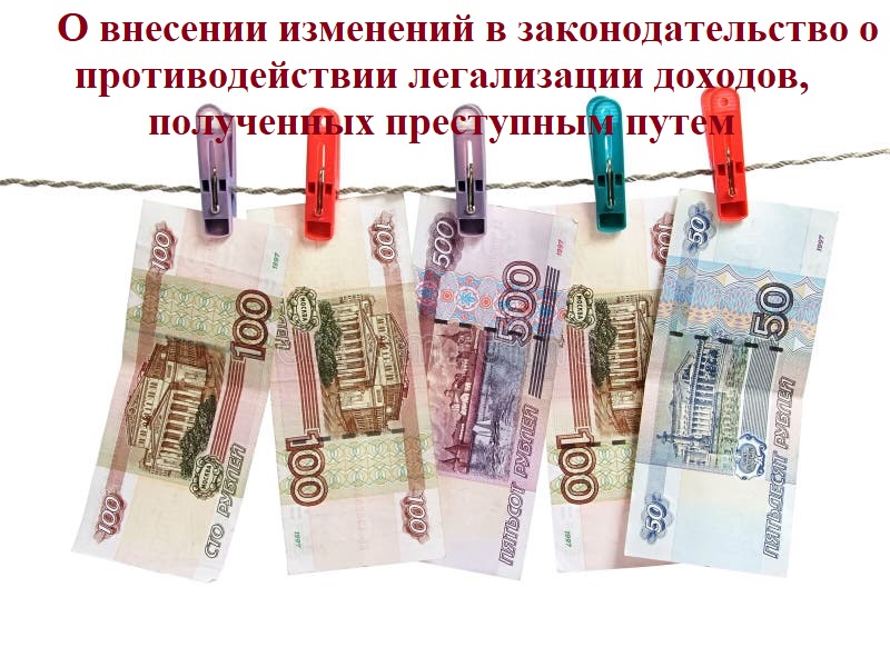 О внесении изменений в законодательство о противодействии легализации доходов, полученных преступным путем.